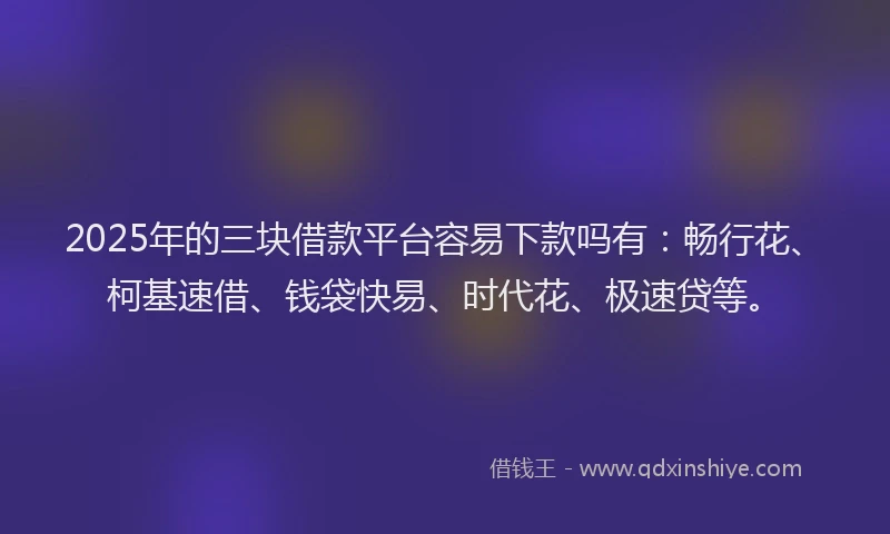 2025年的三块借款平台容易下款吗有：畅行花、柯基速借、钱袋快易、时代花、极速贷等。