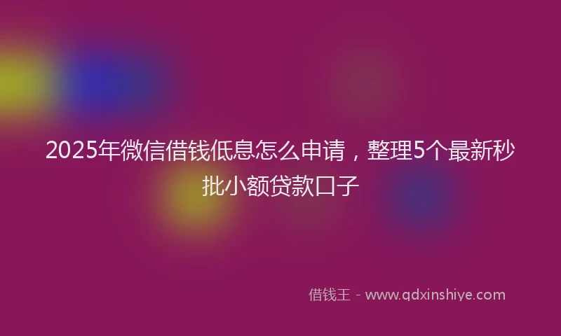 2025年微信借钱低息怎么申请，整理5个最新秒批小额贷款口子