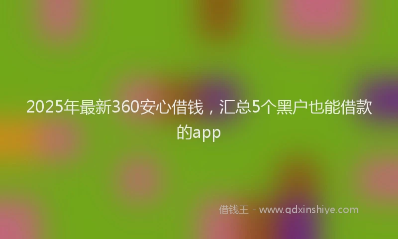 2025年最新360安心借钱，汇总5个黑户也能借款的app