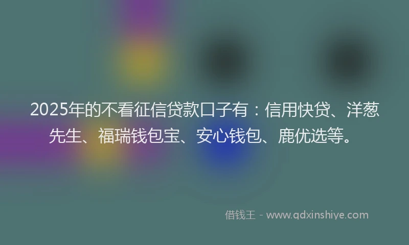 2025年的不看征信贷款口子有：信用快贷、洋葱先生、福瑞钱包宝、安心钱包、鹿优选等。
