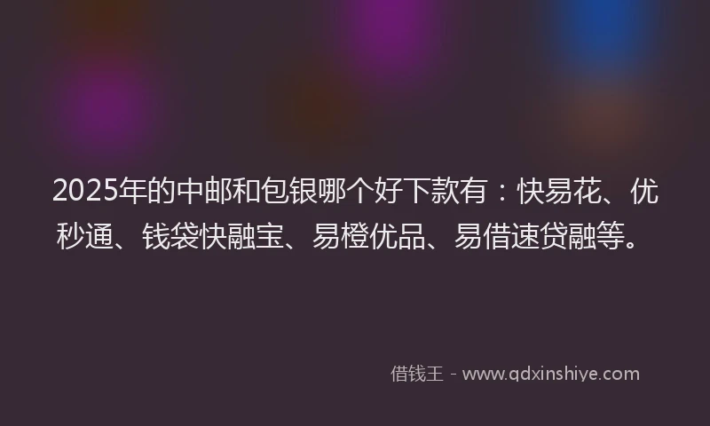 2025年的中邮和包银哪个好下款有：快易花、优秒通、钱袋快融宝、易橙优品、易借速贷融等。