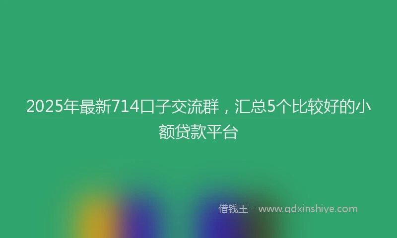 2025年最新714口子交流群，汇总5个比较好的小额贷款平台