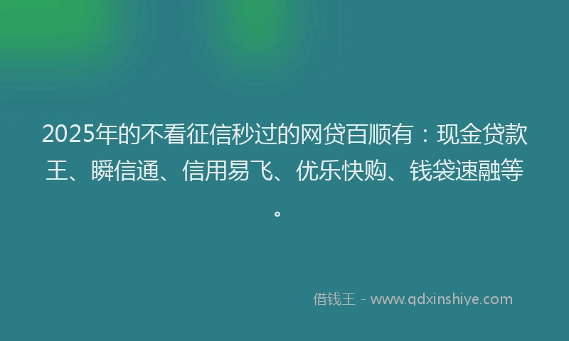 2025年的不看征信秒过的网贷百顺有：现金贷款王、瞬信通、信用易飞、优乐快购、钱袋速融等。
