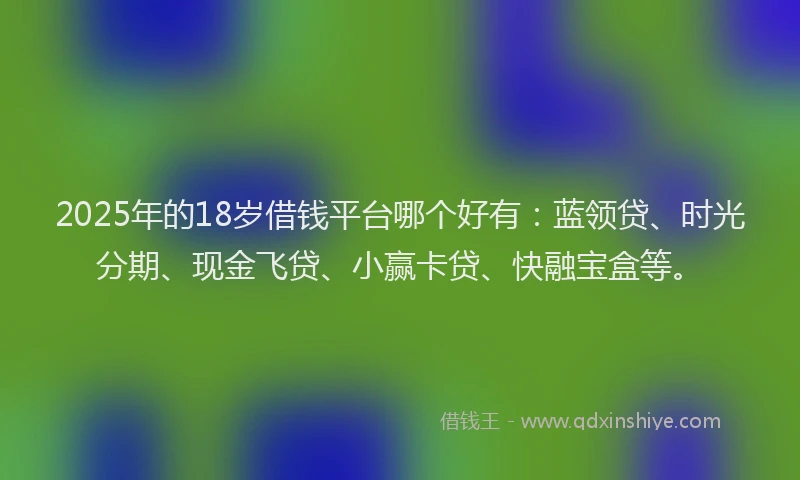 2025年的18岁借钱平台哪个好有：蓝领贷、时光分期、现金飞贷、小赢卡贷、快融宝盒等。