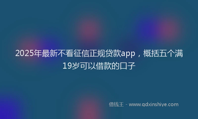 2025年最新不看征信正规贷款app，概括五个满19岁可以借款的口子