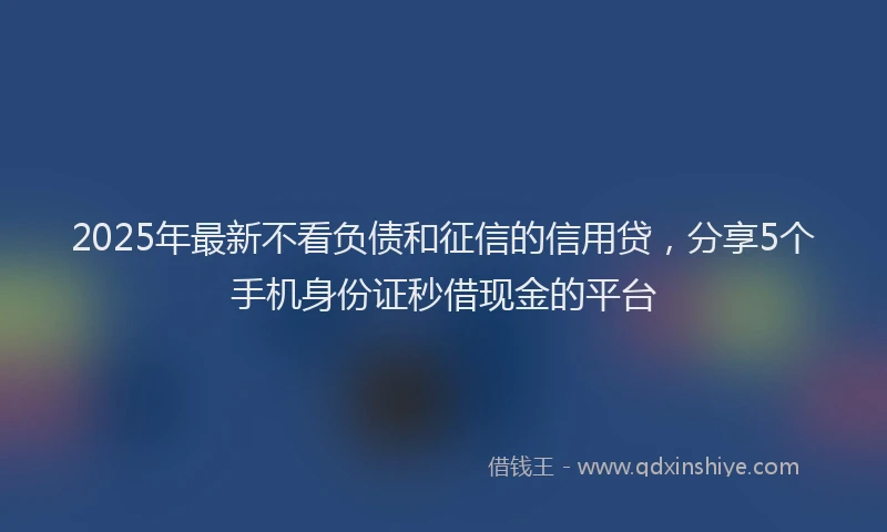 2025年最新不看负债和征信的信用贷，分享5个手机身份证秒借现金的平台