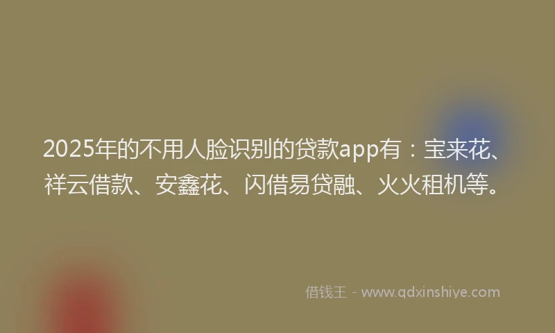2025年的不用人脸识别的贷款app有：宝来花、祥云借款、安鑫花、闪借易贷融、火火租机等。