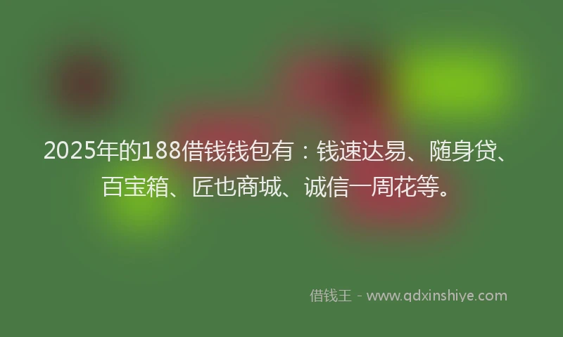 2025年的188借钱钱包有：钱速达易、随身贷、百宝箱、匠也商城、诚信一周花等。