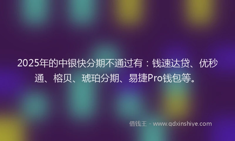 2025年的中银快分期不通过有：钱速达贷、优秒通、榕贝、琥珀分期、易捷Pro钱包等。