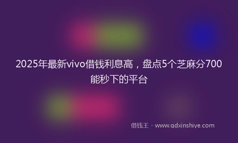 2025年最新vivo借钱利息高，盘点5个芝麻分700能秒下的平台