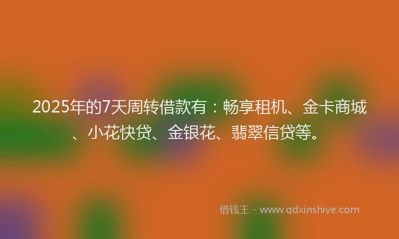 2025年的7天周转借款有：畅享租机、金卡商城、小花快贷、金银花、翡翠信贷等。