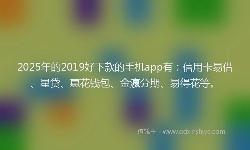 2025年的2019好下款的手机app有：信用卡易借、星贷、惠花钱包、金瀛分期、易得花等。
