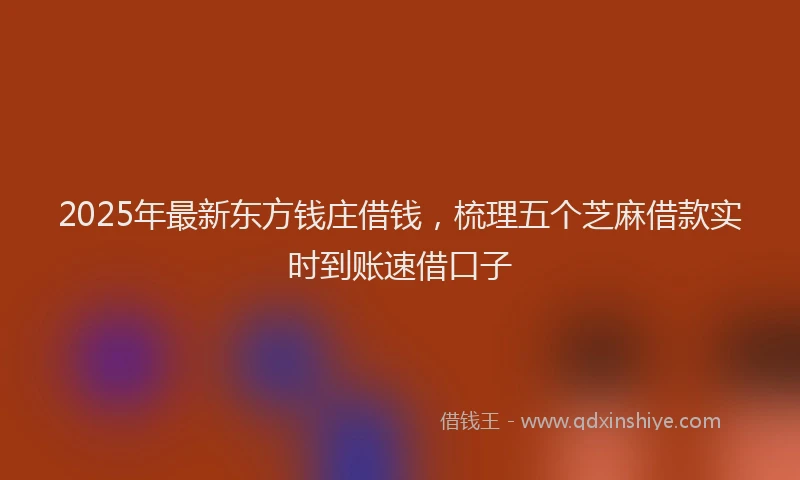2025年最新东方钱庄借钱，梳理五个芝麻借款实时到账速借口子