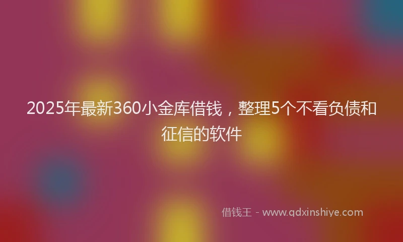 2025年最新360小金库借钱，整理5个不看负债和征信的软件