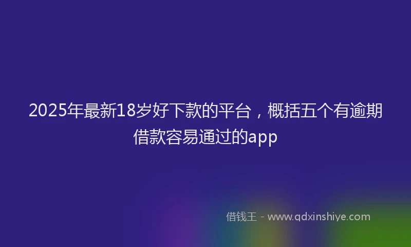 2025年最新18岁好下款的平台，概括五个有逾期借款容易通过的app