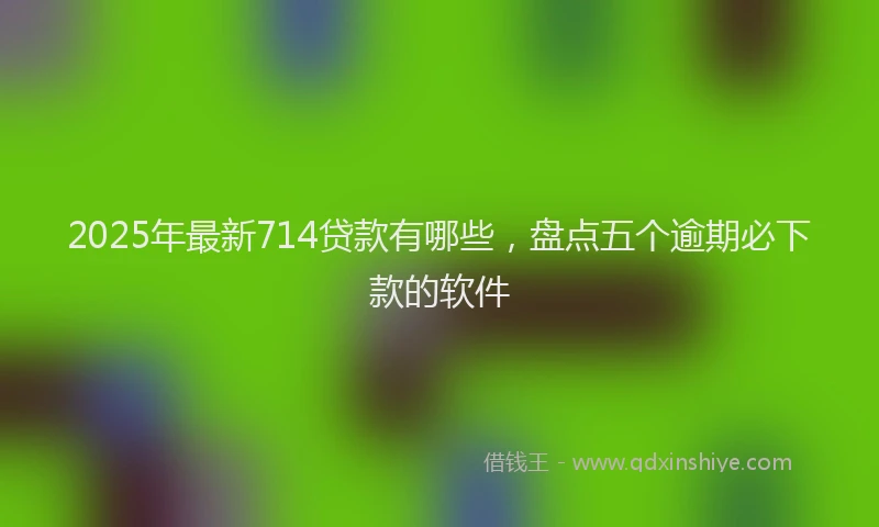 2025年最新714贷款有哪些，盘点五个逾期必下款的软件