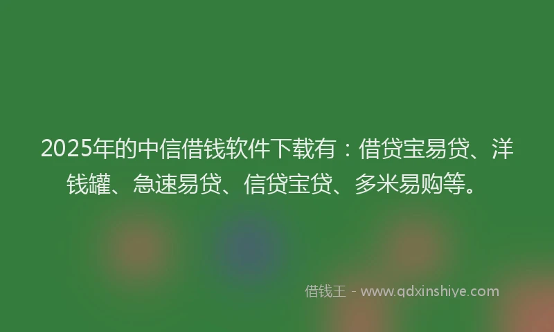 2025年的中信借钱软件下载有：借贷宝易贷、洋钱罐、急速易贷、信贷宝贷、多米易购等。
