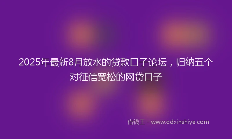 2025年最新8月放水的贷款口子论坛，归纳五个对征信宽松的网贷口子