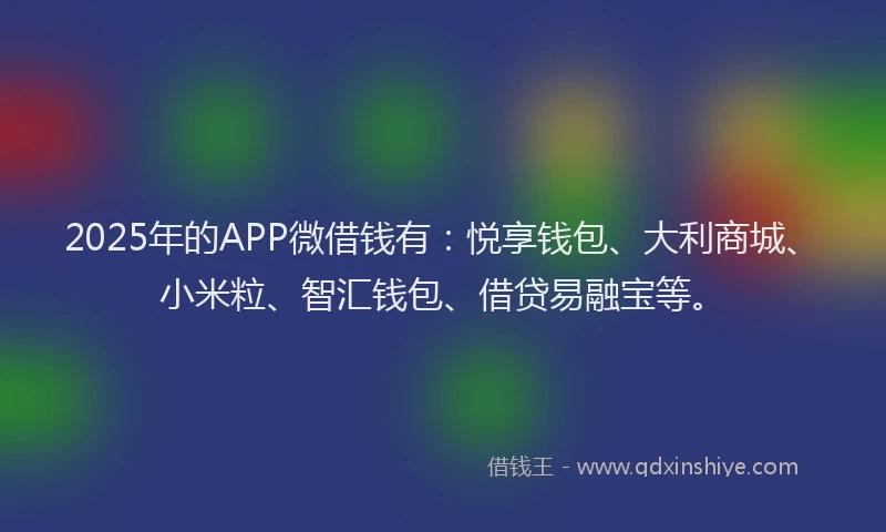 2025年的APP微借钱有：悦享钱包、大利商城、小米粒、智汇钱包、借贷易融宝等。