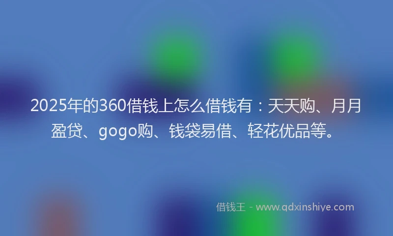 2025年的360借钱上怎么借钱有：天天购、月月盈贷、gogo购、钱袋易借、轻花优品等。