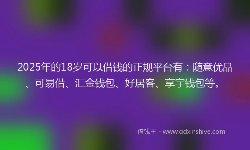 2025年的18岁可以借钱的正规平台有：随意优品、可易借、汇金钱包、好居客、享宇钱包等。