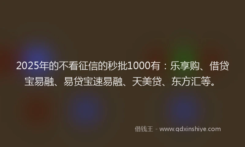 2025年的不看征信的秒批1000有：乐享购、借贷宝易融、易贷宝速易融、天美贷、东方汇等。