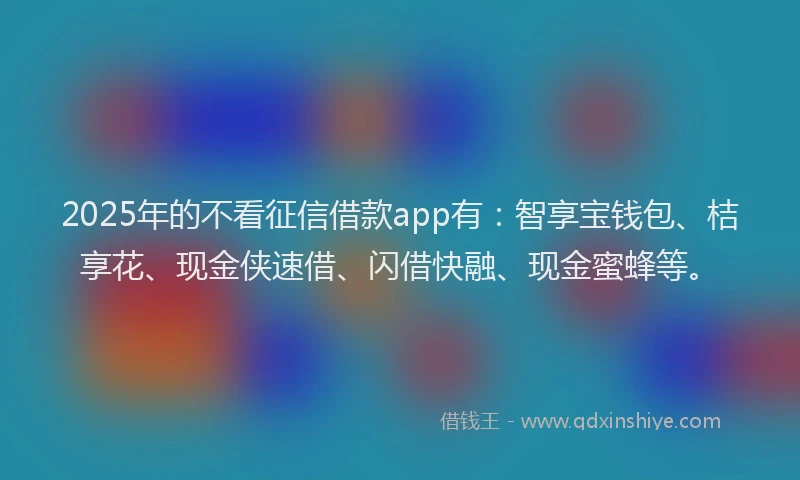2025年的不看征信借款app有：智享宝钱包、桔享花、现金侠速借、闪借快融、现金蜜蜂等。