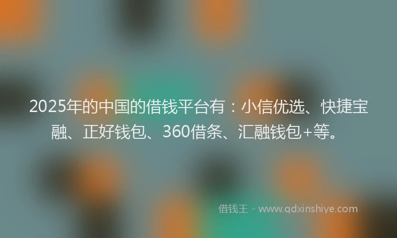 2025年的中国的借钱平台有：小信优选、快捷宝融、正好钱包、360借条、汇融钱包+等。