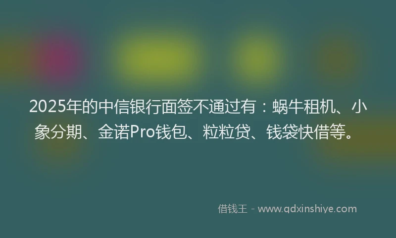 2025年的中信银行面签不通过有：蜗牛租机、小象分期、金诺Pro钱包、粒粒贷、钱袋快借等。
