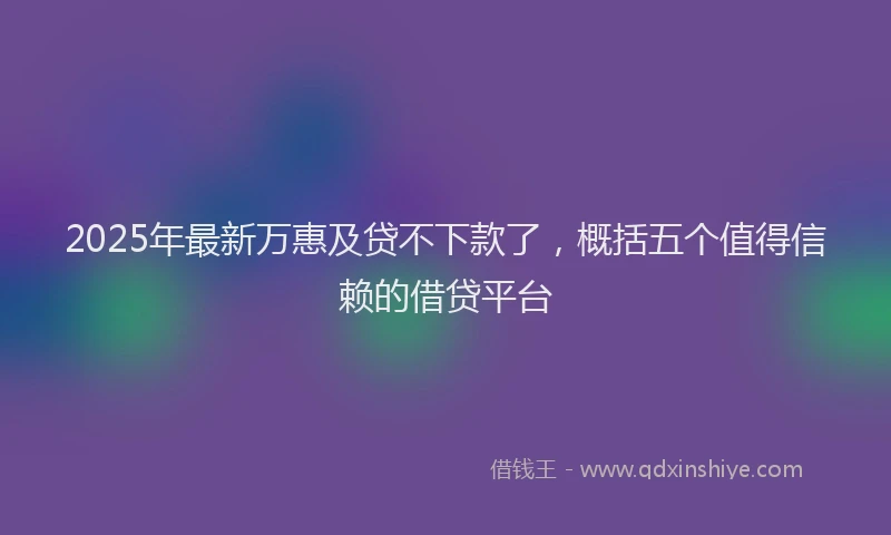2025年最新万惠及贷不下款了，概括五个值得信赖的借贷平台