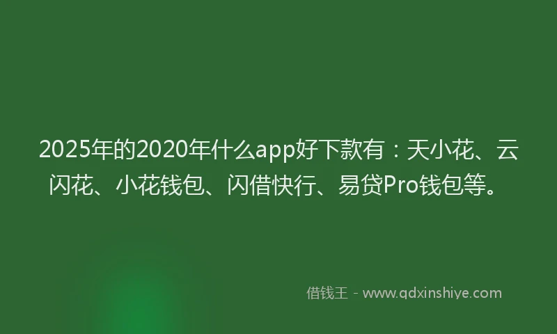 2025年的2020年什么app好下款有：天小花、云闪花、小花钱包、闪借快行、易贷Pro钱包等。