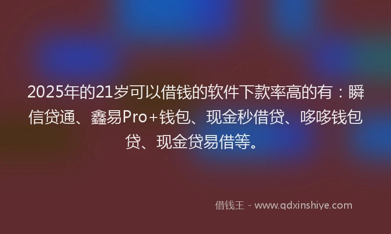 2025年的21岁可以借钱的软件下款率高的有：瞬信贷通、鑫易Pro+钱包、现金秒借贷、哆哆钱包贷、现金贷易借等。