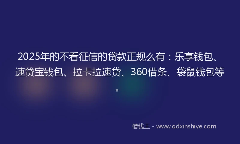 2025年的不看征信的贷款正规么有：乐享钱包、速贷宝钱包、拉卡拉速贷、360借条、袋鼠钱包等。