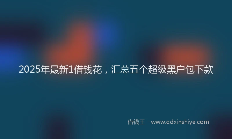 2025年最新1借钱花，汇总五个超级黑户包下款