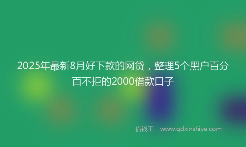 2025年最新8月好下款的网贷，整理5个黑户百分百不拒的2000借款口子
