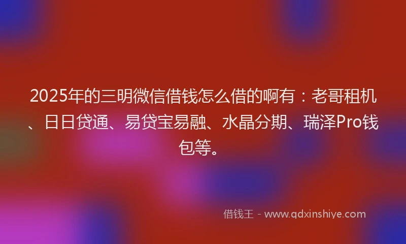 2025年的三明微信借钱怎么借的啊有：老哥租机、日日贷通、易贷宝易融、水晶分期、瑞泽Pro钱包等。