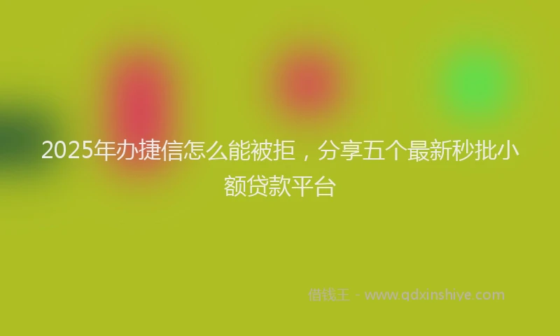 2025年办捷信怎么能被拒，分享五个最新秒批小额贷款平台
