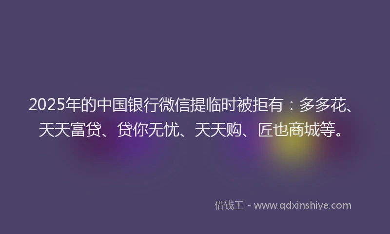 2025年的中国银行微信提临时被拒有：多多花、天天富贷、贷你无忧、天天购、匠也商城等。