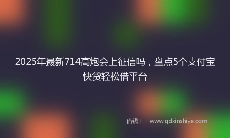 2025年最新714高炮会上征信吗，盘点5个支付宝快贷轻松借平台