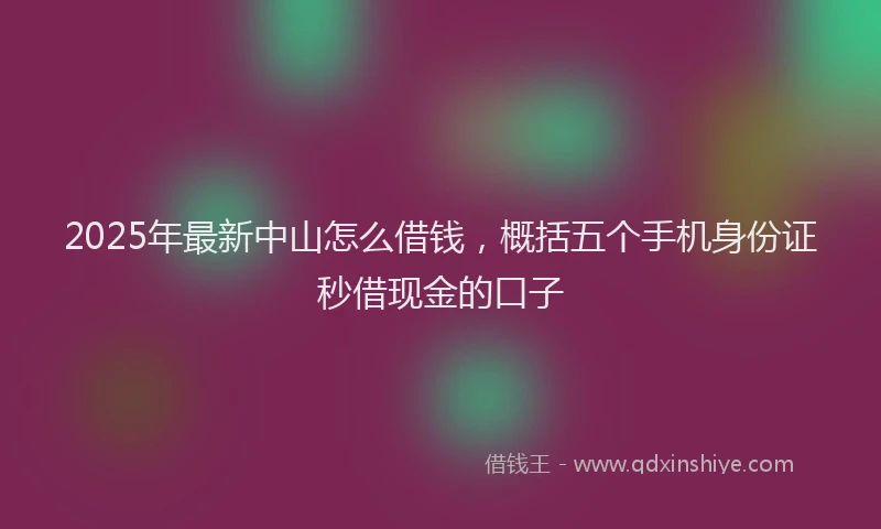 2025年最新中山怎么借钱，概括五个手机身份证秒借现金的口子