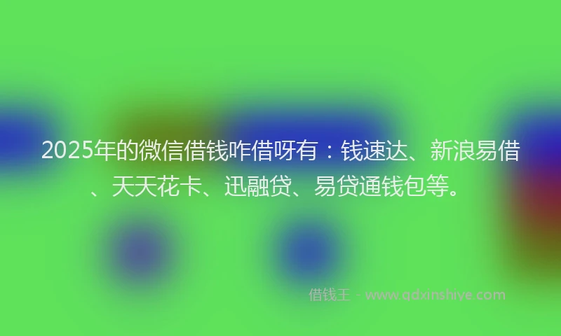 2025年的微信借钱咋借呀有：钱速达、新浪易借、天天花卡、迅融贷、易贷通钱包等。