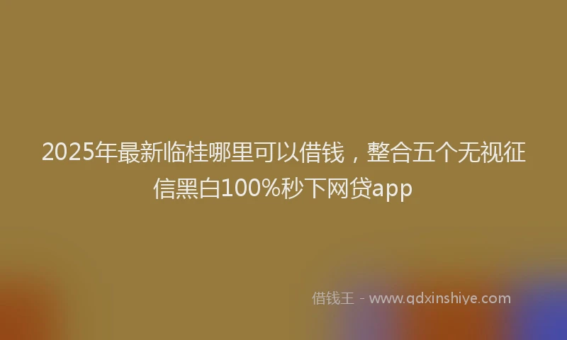 2025年最新临桂哪里可以借钱，整合五个无视征信黑白100%秒下网贷app