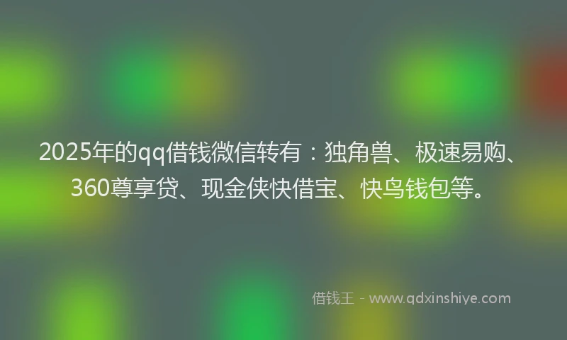 2025年的qq借钱微信转有：独角兽、极速易购、360尊享贷、现金侠快借宝、快鸟钱包等。