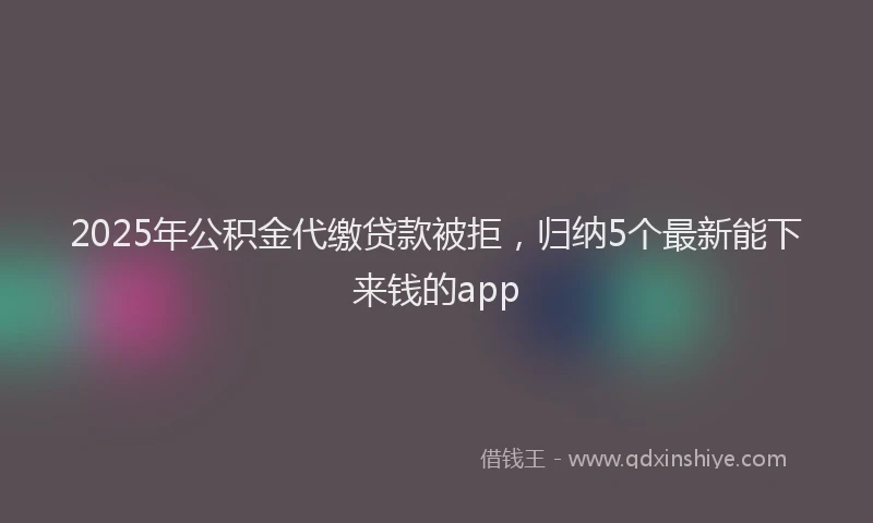 2025年公积金代缴贷款被拒，归纳5个最新能下来钱的app