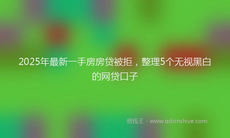 2025年最新一手房房贷被拒，整理5个无视黑白的网贷口子