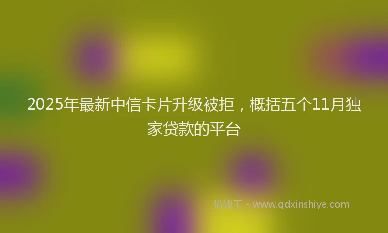 2025年最新中信卡片升级被拒，概括五个11月独家贷款的平台