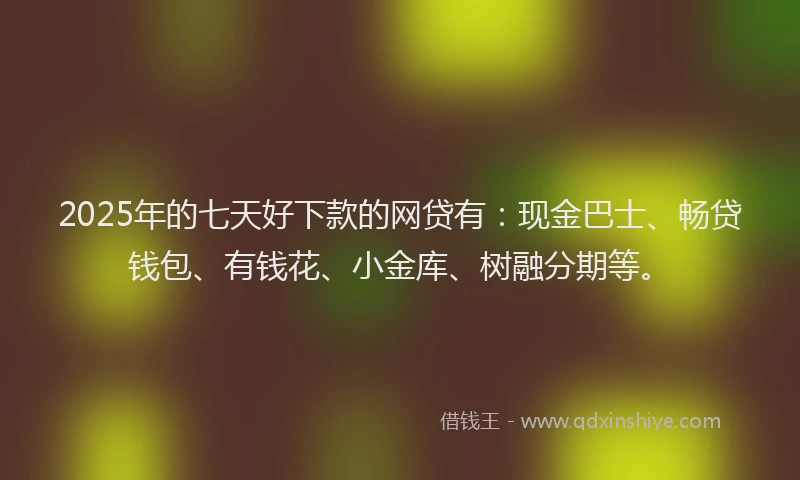 2025年的七天好下款的网贷有：现金巴士、畅贷钱包、有钱花、小金库、树融分期等。