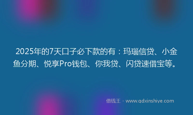 2025年的7天口子必下款的有：玛瑙信贷、小金鱼分期、悦享Pro钱包、你我贷、闪贷速借宝等。