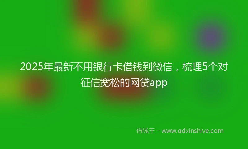 2025年最新不用银行卡借钱到微信，梳理5个对征信宽松的网贷app