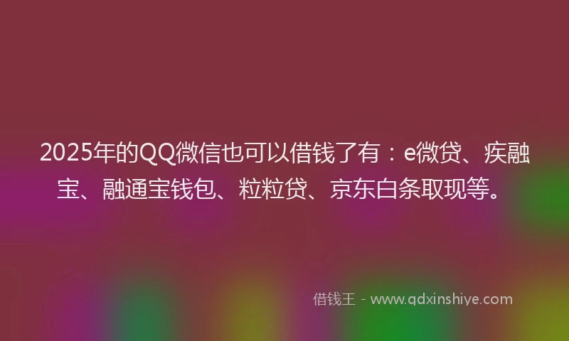2025年的QQ微信也可以借钱了有：e微贷、疾融宝、融通宝钱包、粒粒贷、京东白条取现等。